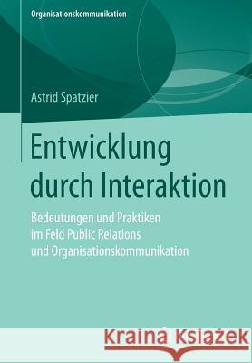 Entwicklung Durch Interaktion: Bedeutungen Und Praktiken Im Feld Public Relations Und Organisationskommunikation Spatzier, Astrid 9783658183349 Springer vs