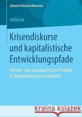 Krisendiskurse Und Kapitalistische Entwicklungspfade: Arbeits- Und Sozialpolitische Projekte in Deutschland Und Frankreich Lux, Julia 9783658187996 Springer VS