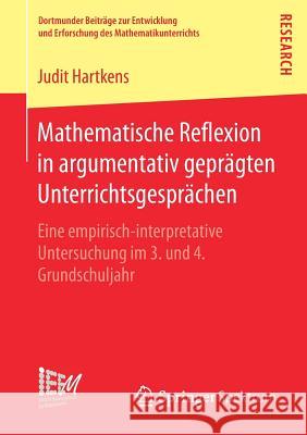 Mathematische Reflexion in Argumentativ Geprägten Unterrichtsgesprächen: Eine Empirisch‐interpretative Untersuchung Im 3. Und 4. Grundschuljahr Hartkens, Judit 9783658188399 Springer Spektrum