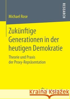 Zukünftige Generationen in Der Heutigen Demokratie: Theorie Und Praxis Der Proxy-Repräsentation Rose, Michael 9783658188450