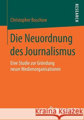 Die Neuordnung Des Journalismus: Eine Studie Zur Gründung Neuer Medienorganisationen Buschow, Christopher 9783658188719