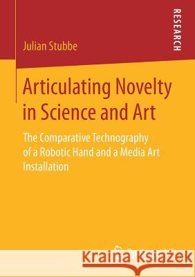 Articulating Novelty in Science and Art: The Comparative Technography of a Robotic Hand and a Media Art Installation Stubbe, Julian 9783658189785 Springer vs