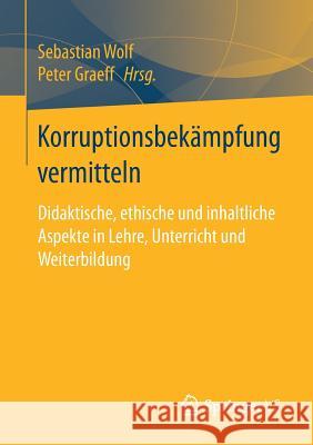 Korruptionsbekämpfung Vermitteln: Didaktische, Ethische Und Inhaltliche Aspekte in Lehre, Unterricht Und Weiterbildung Wolf, Sebastian 9783658190156