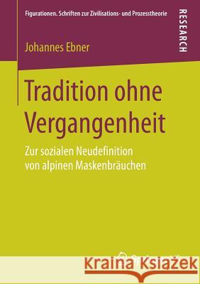 Tradition Ohne Vergangenheit: Zur Sozialen Neudefinition Von Alpinen Maskenbräuchen Ebner, Johannes 9783658190217 Springer, Berlin