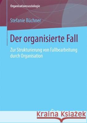 Der Organisierte Fall: Zur Strukturierung Von Fallbearbeitung Durch Organisation Büchner, Stefanie 9783658191146 Springer VS