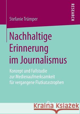 Nachhaltige Erinnerung Im Journalismus: Konzept Und Fallstudie Zur Medienaufmerksamkeit Für Vergangene Flutkatastrophen Trümper, Stefanie 9783658191634