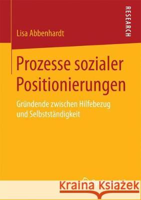 Prozesse Sozialer Positionierungen: Gründende Zwischen Hilfebezug Und Selbstständigkeit Abbenhardt, Lisa 9783658191719 Springer VS