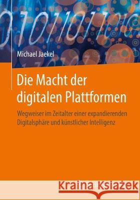 Die Macht Der Digitalen Plattformen: Wegweiser Im Zeitalter Einer Expandierenden Digitalsphäre Und Künstlicher Intelligenz Jaekel, Michael 9783658191771 Springer Vieweg