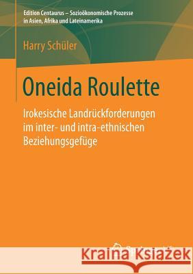 Oneida Roulette: Irokesische Landrückforderungen Im Inter- Und Intra-Ethnischen Beziehungsgefüge Schüler, Harry 9783658191856 Springer VS