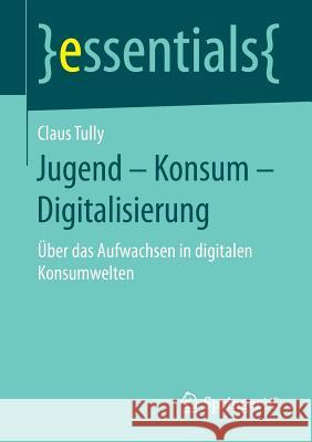 Jugend - Konsum - Digitalisierung: Über Das Aufwachsen in Digitalen Konsumwelten Tully, Claus 9783658192198 Springer VS