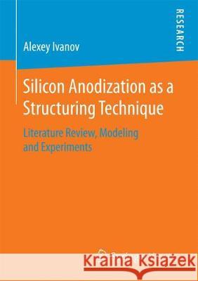 Silicon Anodization as a Structuring Technique: Literature Review, Modeling and Experiments Ivanov, Alexey 9783658192372