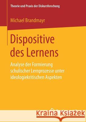 Dispositive Des Lernens: Analyse Der Formierung Schulischer Lernprozesse Unter Ideologiekritischen Aspekten Brandmayr, Michael 9783658192426 Springer VS