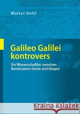 Galileo Galilei Kontrovers: Ein Wissenschaftler Zwischen Renaissance-Genie Und Despot Hehl, Walter 9783658192945