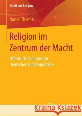 Religion Im Zentrum Der Macht: Öffentliche Religiosität Deutscher Spitzenpolitiker Thieme, Daniel 9783658193232 Springer VS