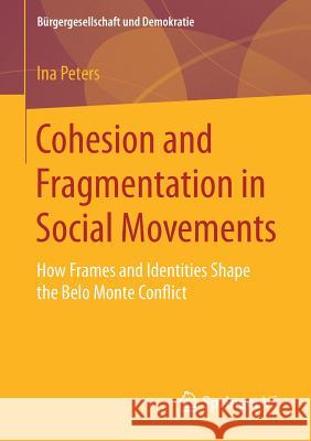 Cohesion and Fragmentation in Social Movements: How Frames and Identities Shape the Belo Monte Conflict Peters, Ina 9783658193256 Springer vs
