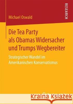 Die Tea Party ALS Obamas Widersacher Und Trumps Wegbereiter: Strategischer Wandel Im Amerikanischen Konservatismus Oswald, Michael 9783658194239 Springer VS