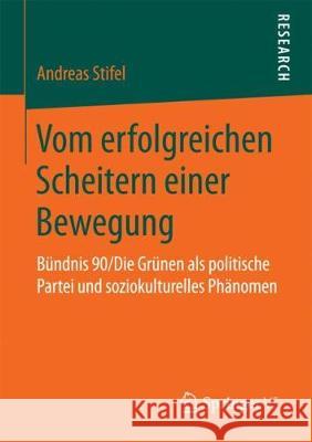Vom Erfolgreichen Scheitern Einer Bewegung: Bündnis 90/Die Grünen ALS Politische Partei Und Soziokulturelles Phänomen Stifel, Andreas 9783658194444 VS Verlag für Sozialwissenschaften