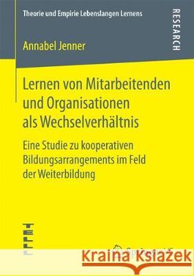 Lernen Von Mitarbeitenden Und Organisationen ALS Wechselverhältnis: Eine Studie Zu Kooperativen Bildungsarrangements Im Feld Der Weiterbildung Jenner, Annabel 9783658194529