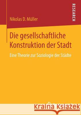 Die Gesellschaftliche Konstruktion Der Stadt: Eine Theorie Zur Soziologie Der Städte Müller, Nikolas D. 9783658195908 VS Verlag für Sozialwissenschaften