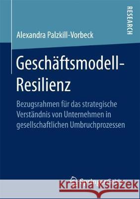 Geschäftsmodell-Resilienz: Bezugsrahmen Für Das Strategische Verständnis Von Unternehmen in Gesellschaftlichen Umbruchprozessen Palzkill, Alexandra 9783658196431 Springer Gabler