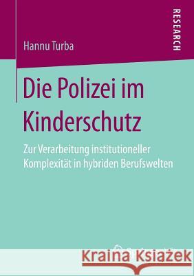Die Polizei Im Kinderschutz: Zur Verarbeitung Institutioneller Komplexität in Hybriden Berufswelten Turba, Hannu 9783658196578 Springer VS