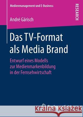 Das Tv-Format ALS Media Brand: Entwurf Eines Modells Zur Medienmarkenbildung in Der Fernsehwirtschaft Gärisch, André 9783658196912 Springer Gabler
