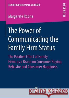 The Power of Communicating the Family Firm Status: The Positive Effect of Family Firms as a Brand on Consumer Buying Behavior and Consumer Happiness Rosina, Margarete 9783658196981 Springer Gabler