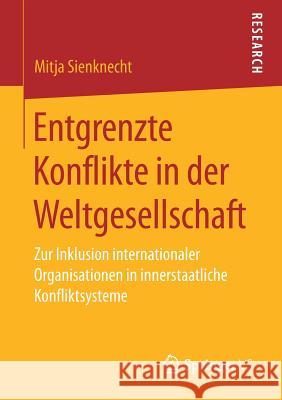 Entgrenzte Konflikte in Der Weltgesellschaft: Zur Inklusion Internationaler Organisationen in Innerstaatliche Konfliktsysteme Sienknecht, Mitja 9783658197193 Springer VS