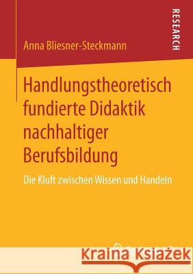 Handlungstheoretisch Fundierte Didaktik Nachhaltiger Berufsbildung: Die Kluft Zwischen Wissen Und Handeln Bliesner-Steckmann, Anna 9783658197407 Springer VS