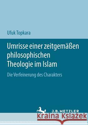 Umrisse Einer Zeitgemäßen Philosophischen Theologie Im Islam: Die Verfeinerung Des Charakters Topkara, Ufuk 9783658197933 J.B. Metzler