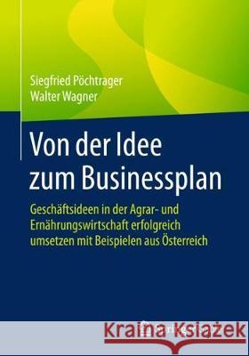 Von Der Idee Zum Businessplan: Geschäftsideen in Der Agrar- Und Ernährungswirtschaft Erfolgreich Umsetzen Mit Beispielen Aus Österreich Pöchtrager, Siegfried 9783658198053 Springer Gabler