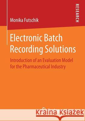 Electronic Batch Recording Solutions: Introduction of an Evaluation Model for the Pharmaceutical Industry Futschik, Monika 9783658198183 Springer Vieweg