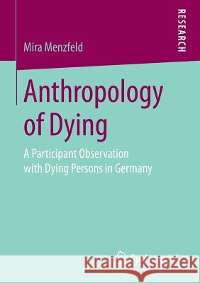 Anthropology of Dying: A Participant Observation with Dying Persons in Germany Menzfeld, Mira 9783658198251 Springer vs