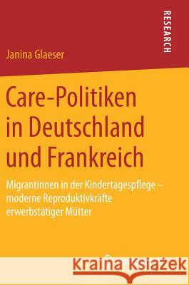 Care-Politiken in Deutschland Und Frankreich: Migrantinnen in Der Kindertagespflege - Moderne Reproduktivkräfte Erwerbstätiger Mütter Glaeser, Janina 9783658198503 Springer VS
