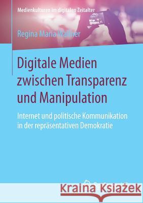 Digitale Medien Zwischen Transparenz Und Manipulation: Internet Und Politische Kommunikation in Der Repräsentativen Demokratie Wallner, Regina Maria 9783658198572