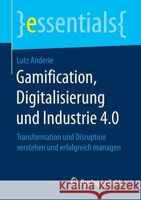 Gamification, Digitalisierung Und Industrie 4.0: Transformation Und Disruption Verstehen Und Erfolgreich Managen Lutz Anderie 9783658198640 Springer Gabler