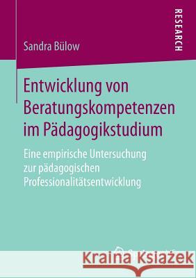 Entwicklung Von Beratungskompetenzen Im Pädagogikstudium: Eine Empirische Untersuchung Zur Pädagogischen Professionalitätsentwicklung Bülow, Sandra 9783658200725 Springer VS