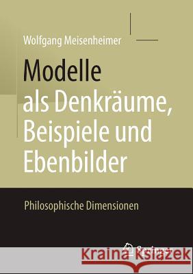 Modelle ALS Denkräume, Beispiele Und Ebenbilder: Philosophische Dimensionen Meisenheimer, Wolfgang 9783658201142 Springer, Berlin