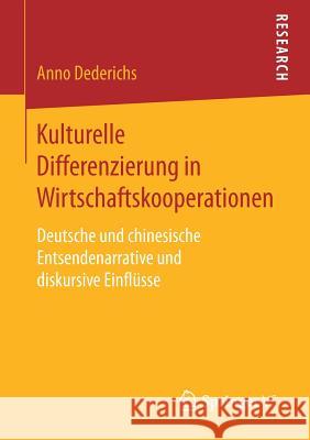 Kulturelle Differenzierung in Wirtschaftskooperationen: Deutsche Und Chinesische Entsendenarrative Und Diskursive Einflüsse Dederichs, Anno 9783658201166