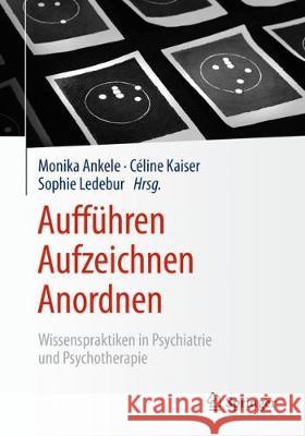 Aufführen - Aufzeichnen - Anordnen: Wissenspraktiken in Psychiatrie Und Psychotherapie Ankele, Monika 9783658201500 Springer