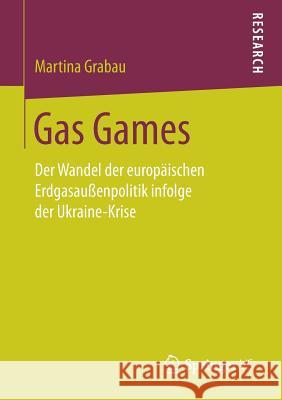 Gas Games: Der Wandel Der Europäischen Erdgasaußenpolitik Infolge Der Ukraine-Krise Grabau, Martina 9783658201548 Springer VS