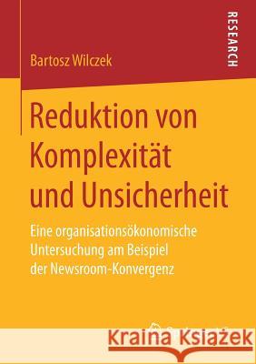 Reduktion Von Komplexität Und Unsicherheit: Eine Organisationsökonomische Untersuchung Am Beispiel Der Newsroom-Konvergenz Wilczek, Bartosz 9783658201593