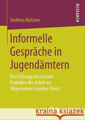 Informelle Gespräche in Jugendämtern: Eine Ethnografie Sozialer Praktiken Der Arbeit Im Allgemeinen Sozialen Dienst Matzner, Andreas 9783658201876 Springer VS