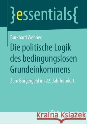 Die Politische Logik Des Bedingungslosen Grundeinkommens: Zum Bürgergeld Im 22. Jahrhundert Wehner, Burkhard 9783658202262 Springer VS