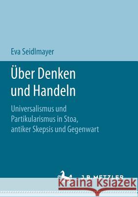 Über Denken Und Handeln: Universalismus Und Partikularismus in Stoa, Antiker Skepsis Und Gegenwart Seidlmayer, Eva 9783658202583 J.B. Metzler