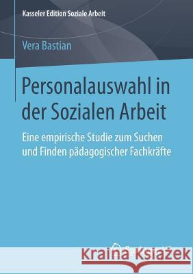 Personalauswahl in Der Sozialen Arbeit: Eine Empirische Studie Zum Suchen Und Finden Pädagogischer Fachkräfte Bastian, Vera 9783658203122