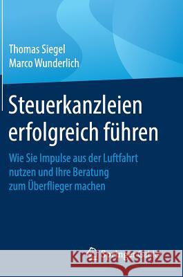 Steuerkanzleien Erfolgreich Führen: Wie Sie Impulse Aus Der Luftfahrt Nutzen Und Ihre Beratung Zum Überflieger Machen Siegel, Thomas 9783658203382 Springer Gabler