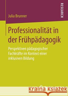 Professionalität in Der Frühpädagogik: Perspektiven Pädagogischer Fachkräfte Im Kontext Einer Inklusiven Bildung Brunner, Julia 9783658203962