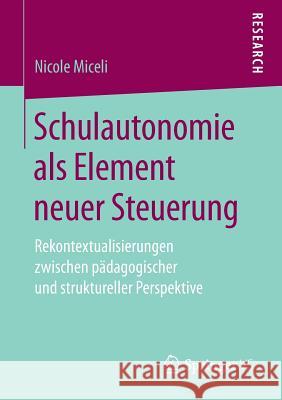 Schulautonomie ALS Element Neuer Steuerung: Rekontextualisierungen Zwischen Pädagogischer Und Struktureller Perspektive Miceli, Nicole 9783658204938 Springer VS