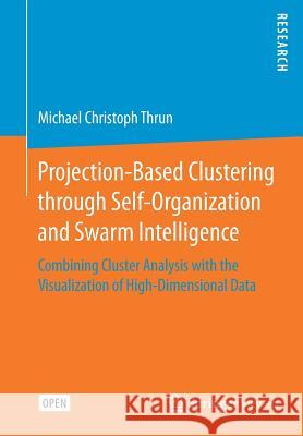 Projection-Based Clustering Through Self-Organization and Swarm Intelligence: Combining Cluster Analysis with the Visualization of High-Dimensional Da Thrun, Michael Christoph 9783658205393